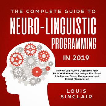 Complete Guide to Neuro-Linguistic Programming in 2019: How to Use NLP to Overcome Your Fears and Master Psychology, Emotional Intelligence, Stress Management and Ethical Manipulation, Audio book by Louis Sinclair