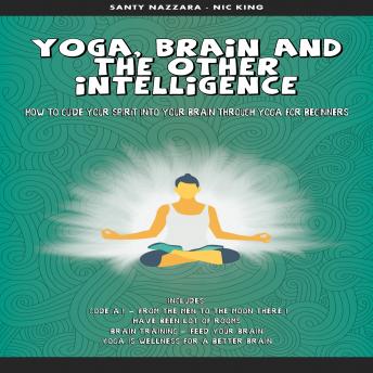 Yoga, Brain and the other Intelligence: How to Guide Your Spirit into Your Brain Through Yoga for Beginners, Audio book by Santy Nazzara Nick King