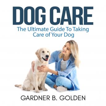 Dog Care: The Ultimate Guide To Taking Care of Your Dog