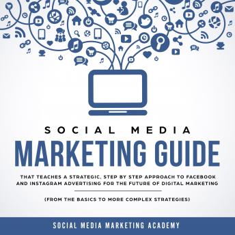 Download Social Media Marketing Guide that teaches a Strategic, Step by Step Approach to Facebook and Instagram Advertising for the Future of Digital Marketing (from the Basics to more complex Strategies) by Social Media Marketing Academy