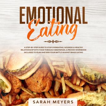 Emotional Eating: A Step-By-Step Guide to Stop Overeating. Nourish a Healthy Relationship with Food Through Meditation. A Proven Workbook Included to Plan and Win Your Battle Against Binge Eating, Audio book by Sarah Meyers
