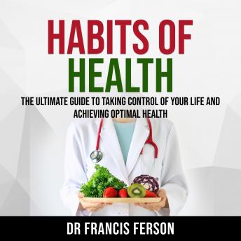 Habits of Health: The Ultimate Guide to Taking Control of Your Life and Achieving Optimal Health