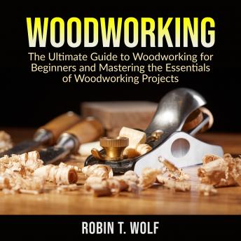 Download Woodworking: The Ultimate Guide to Woodworking for Beginners and Mastering the Essentials of Woodworking Projects by Robin T. Wolf