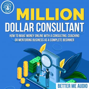 Million Dollar Consultant: How to Make Money Online With A Consulting, Coaching or Mentoring Business As A Complete Beginner