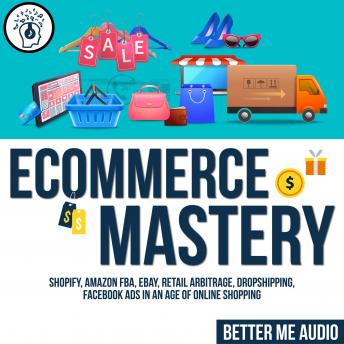 Ecommerce Mastery: Shopify, Amazon FBA, Ebay, Retail Arbitrage, Dropshipping, Facebook Ads in An Age of Online Shopping