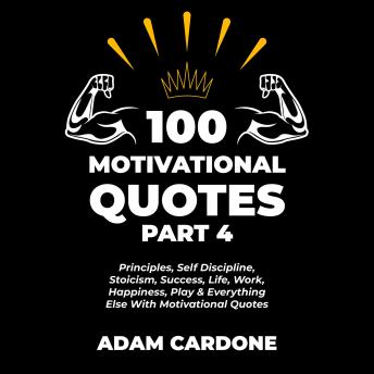 100 Motivational Quotes Part 4: Principles, Self Discipline, Stoicism, Success, Life, Work, Happiness, Play & Everything Else With Motivational Quotes, Audio book by Adam Cardone