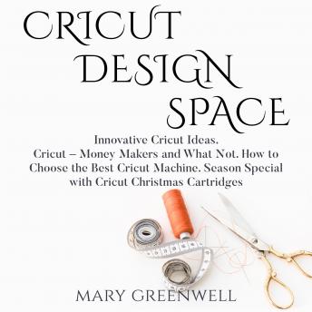Cricut Design Space: Innovative Cricut Ideas. Cricut - Money Makers and What Not. How to Choose the Best Cricut Machine. Season Special with Cricut Christmas Cartriges, Audio book by Mary Greenwell