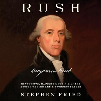 Rush: Revolution, Madness, and Benjamin Rush, the Visionary Doctor Who Became a Founding Father, Audio book by Stephen Fried