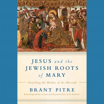 Jesus and the Jewish Roots of Mary: Unveiling the Mother of the Messiah, Audio book by Brant James Pitre