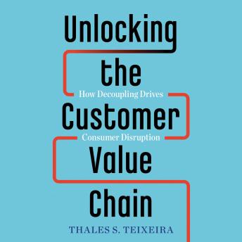 Unlocking the Customer Value Chain: How Decoupling Drives Consumer Disruption, Audio book by Thales S. Teixeira, Greg Piechota
