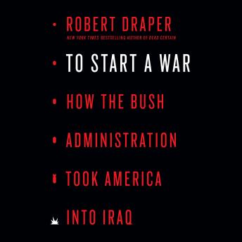 To Start a War: How the Bush Administration Took America into Iraq, Audio book by Robert Draper
