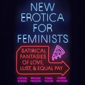 New Erotica for Feminists: Satirical Fantasies of Love, Lust, and Equal Pay, Audio book by Caitlin Kunkel, Brooke Preston, Fiona Taylor, Carrie Wittmer