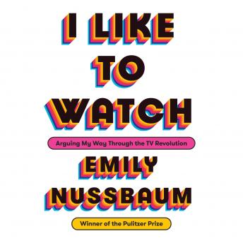I Like to Watch: Arguing My Way Through the TV Revolution, Audio book by Emily Nussbaum