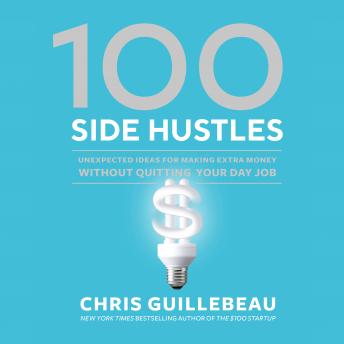 100 Side Hustles: Unexpected Ideas for Making Extra Money Without Quitting Your Day Job, Chris Guillebeau