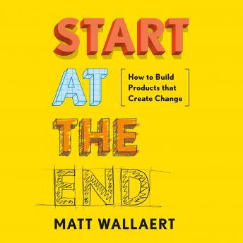 Download Start at the End: How to Build Products that Create Change by Matt Wallaert