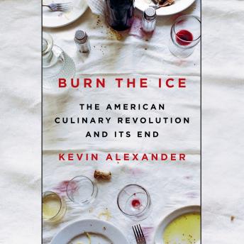 Burn the Ice: The American Culinary Revolution and Its End, Kevin Alexander