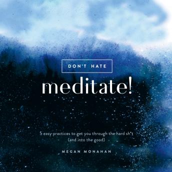 Don't Hate, Meditate!: 5 Easy Practices to Get You Through the Hard Sh*t (and into the Good)