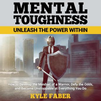 Mental Toughness – Unleash the Power Within: How to Develop the Mindset of a Warrior, Defy the Odds, and Become Unstoppable at Everything You Do