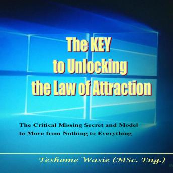 The KEY to Unlocking the Law of Attraction: The Critical Missing Secrets and Model to Move from Nothing to Everything