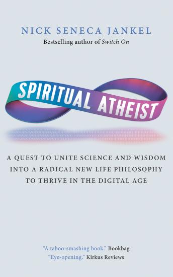 Spiritual Atheist: A Quest To Unite Science & Wisdom Into A Radical New Life Philosophy To Thrive In The Digital Age