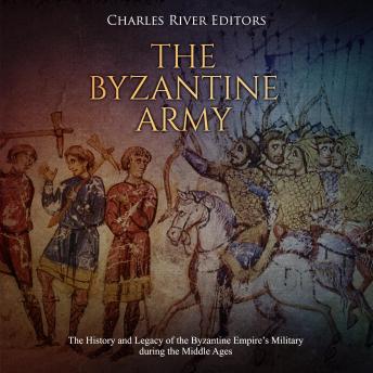 The Byzantine Army: The History and Legacy of the Byzantine Empire’s Military during the Middle Ages