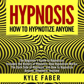 Download Hypnosis - How To Hypnotize Anyone: The Beginner’s Guide to Hypnotism - Includes the History of Hypnosis, How Hypnotism Works, The Dark Side of Hypnosis, and How to Hypnotize Anyone, Anywhere, Anytime by Kyle Faber