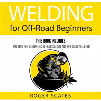The Welding for Off-Road Beginners: This Book Includes: Welding for Beginners in Fabrication and Off-Road Welding