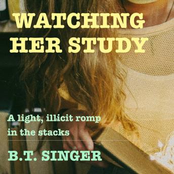 Watching Her Study: A light, illicit romp in the stacks, Audio book by B.T. Singer