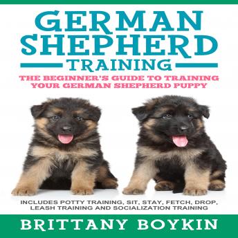 German Shepherd Training: The Beginner's Guide to Training Your German Shepherd Puppy: Includes Potty Training, Sit, Stay, Fetch, Drop, Leash Training and Socialization Training