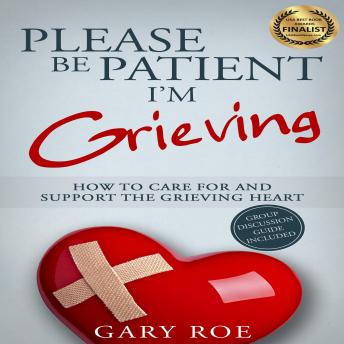 Please Be Patient, I'm Grieving: How to Care for and Support the Grieving Heart, Gary Roe