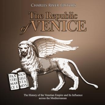 The Republic of Venice: The History of the Venetian Empire and Its Influence across the Mediterranean