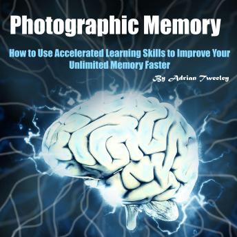 Photographic Memory: How to Use Accelerated Learning Skills to Improve Your Unlimited Memory Faster