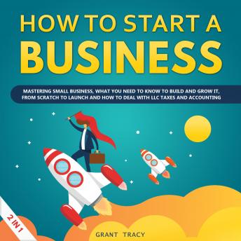 How to Start a Business: Mastering Small Business, What You Need to Know to Build and Grow It, from Scratch to Launch and How to Deal With LLC Taxes and Accounting (2 in 1)