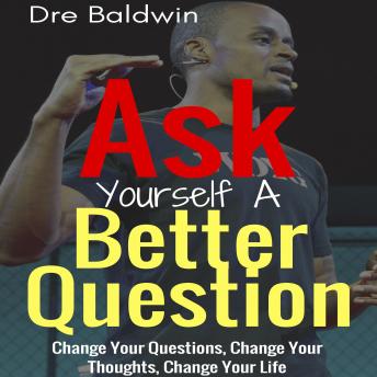 Ask Yourself A Better Question: Change Your Questions, Change Your Thoughts, and Change Your Life