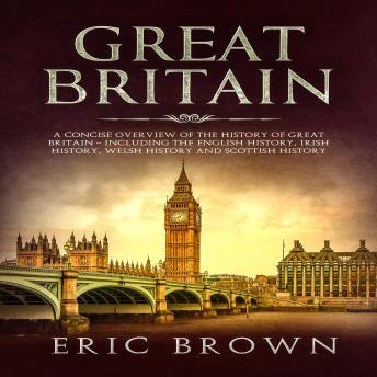 Great Britain: A Concise Overview of The History of Great Britain – Including the English History, Irish History, Welsh History and Scottish History