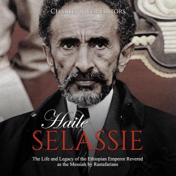 Download Haile Selassie: The Life and Legacy of the Ethiopian Emperor Revered as the Messiah by Rastafarians by Charles River Editors