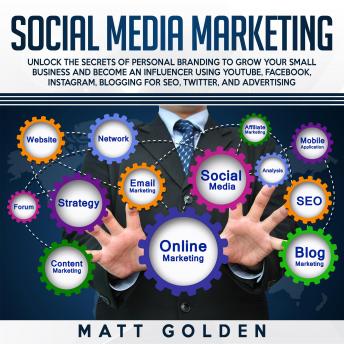 Social Media Marketing: Unlock the Secrets of Personal Branding to Grow Your Small Business and Become an Influencer Using YouTube, Facebook, Instagram, Blogging for SEO, Twitter, and Advertising, Matt Golden