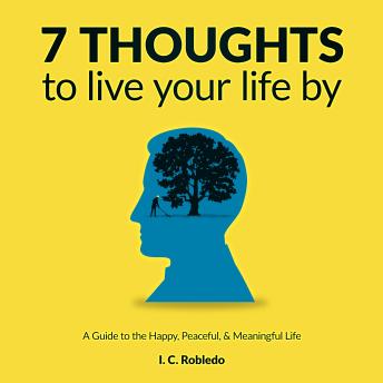 Listen 7 Thoughts to Live Your Life By: A Guide to the Happy, Peaceful, & Meaningful Life By I. C. Robledo Audiobook audiobook
