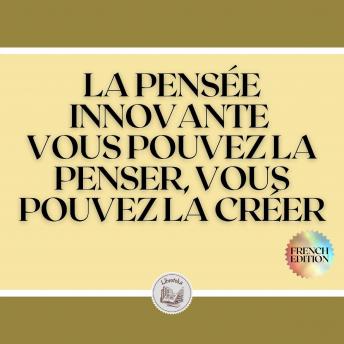 [French] - LA PENSÉE INNOVANTE: VOUS POUVEZ LA PENSER, VOUS POUVEZ LA CRÉER