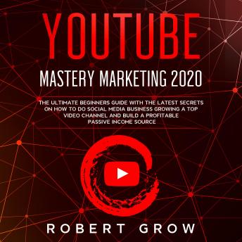 Download YOUTUBE MASTERY MARKETING 2020: The ultimate beginners guide with the latest secrets on how to do social media business growing a top video channel and build a profitable passive income source by Robert Grow