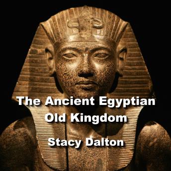 The Ancient Egyptian Old Kingdom: Exploring the Ancient Origins of The Egypts First Empire