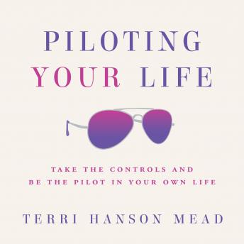 Piloting Your Life: Take the Controls and Be the Pilot in Your Own Life, Audio book by Terri Hanson Mead