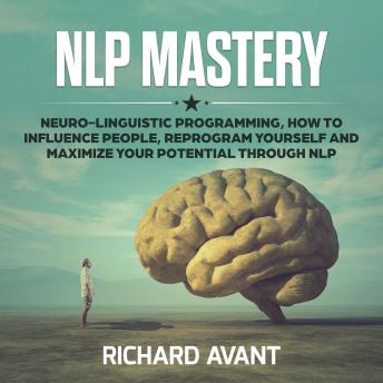 NLP MASTERY: NLP MASTERY: Neuro-Linguistic Programming, How to Influence People, Reprogram Yourself and Maximize Your Potential Through NLP, Audio book by Richard Avant