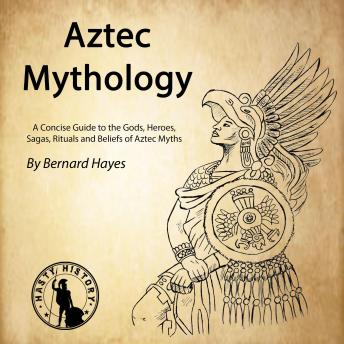 Aztec Mythology: A Concise Guide to the Gods, Heroes, Sagas, Rituals and Beliefs of Aztec Myths, Audio book by Bernard Hayes