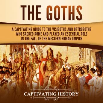 Goths, The: A Captivating Guide to the Visigoths and Ostrogoths Who Sacked Rome and Played an Essential Role in the Fall of the Western Roman Empire, Captivating History