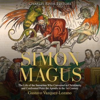 Simon Magus: The Life of the Samaritan Who Converted to Christianity and Confronted Peter the Apostle in the 1st Century