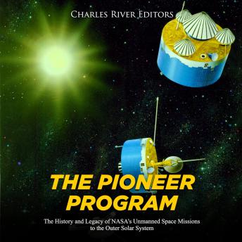The Pioneer Program: The History and Legacy of NASA’s Unmanned Space Missions to the Outer Solar System