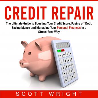 Download Credit Repair: The Ultimate Guide to Boosting Your Credit Score, Paying off Debt, Saving Money and Managing Your Personal Finances in a Stress-Free Way by Scott Wright