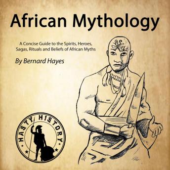 African Mythology: A Concise Guide to the Gods, Heroes, Sagas, Rituals and Beliefs of African Myths
