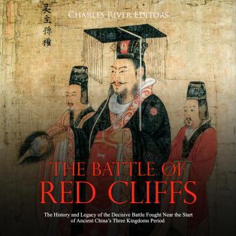 The Battle of Red Cliffs: The History and Legacy of the Decisive Battle Fought Near the Start of Ancient China's Three Kingdoms Period